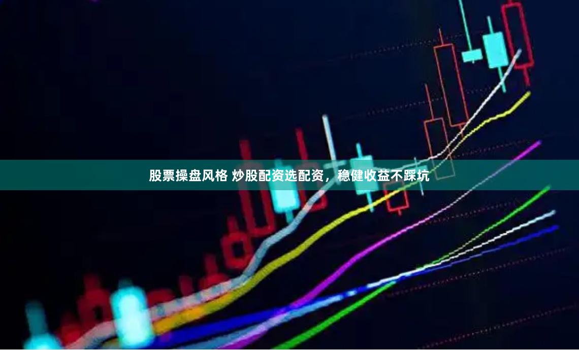 股票操盘风格 炒股配资选配资，稳健收益不踩坑