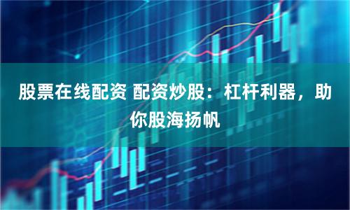 股票在线配资 配资炒股：杠杆利器，助你股海扬帆