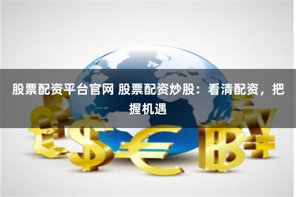 股票配资平台官网 股票配资炒股：看清配资，把握机遇