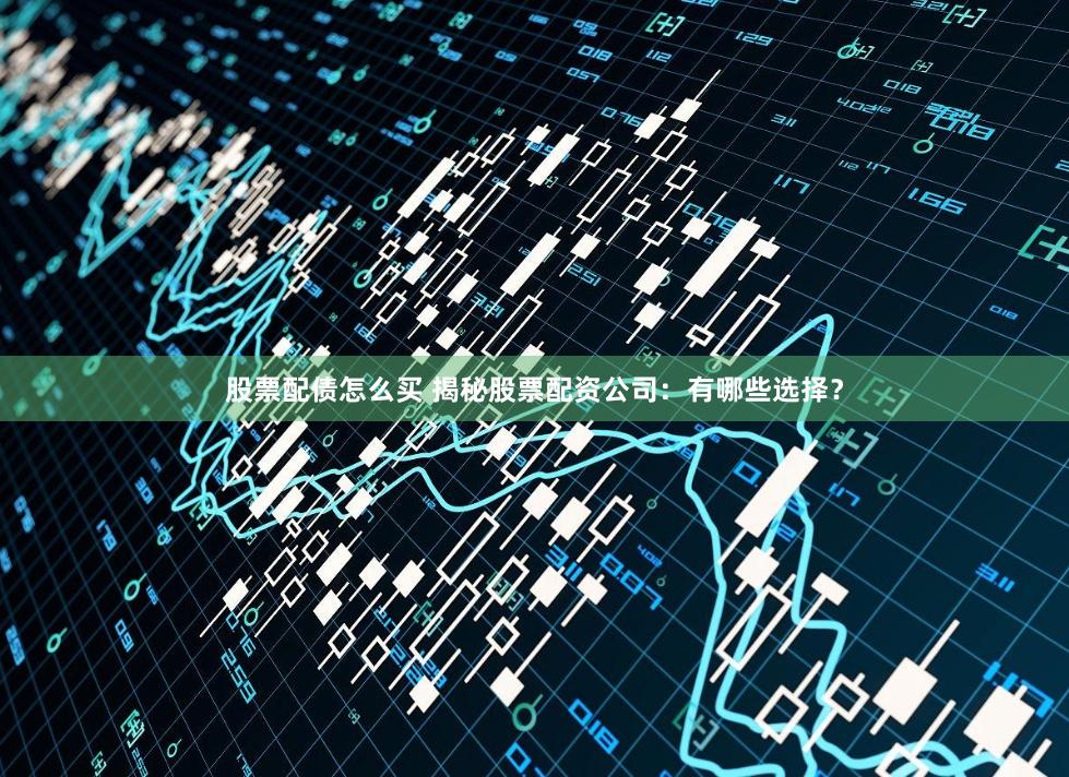 股票配债怎么买 揭秘股票配资公司：有哪些选择？