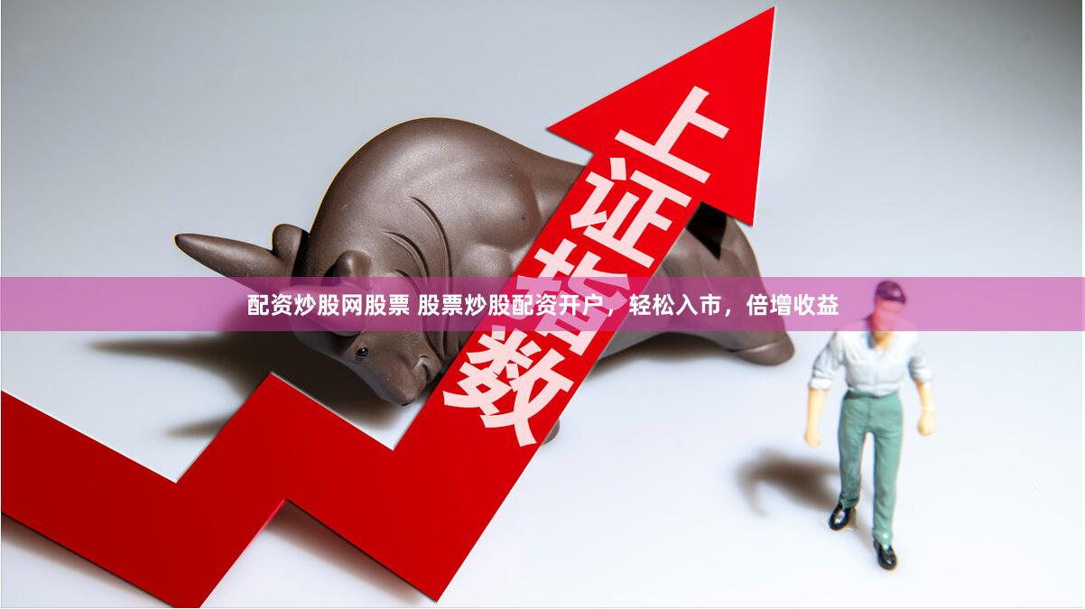 配资炒股网股票 股票炒股配资开户，轻松入市，倍增收益
