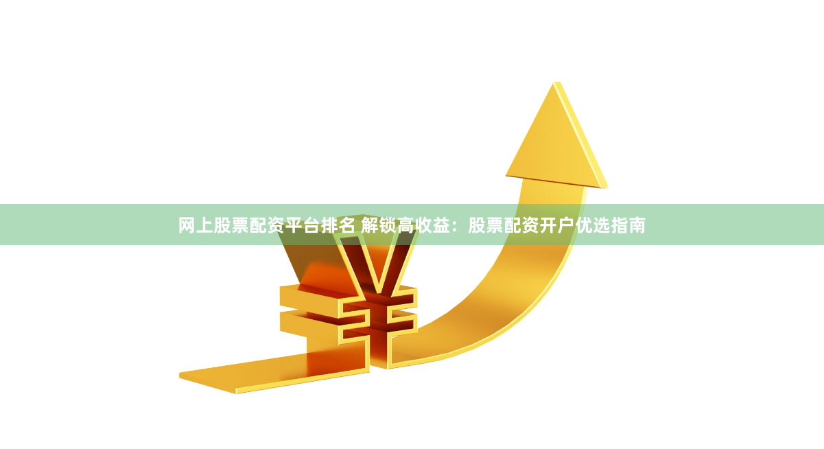 网上股票配资平台排名 解锁高收益：股票配资开户优选指南