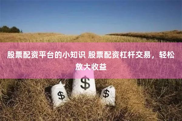 股票配资平台的小知识 股票配资杠杆交易，轻松放大收益