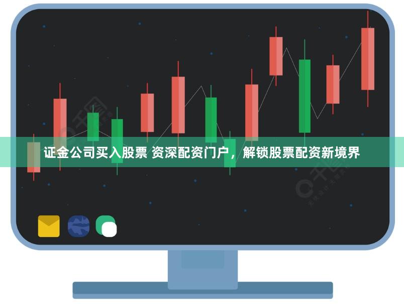 证金公司买入股票 资深配资门户，解锁股票配资新境界