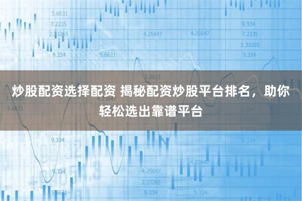 炒股配资选择配资 揭秘配资炒股平台排名，助你轻松选出靠谱平台
