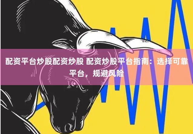 配资平台炒股配资炒股 配资炒股平台指南：选择可靠平台，规避风险