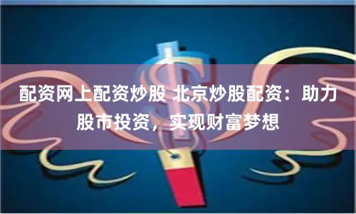 配资网上配资炒股 北京炒股配资：助力股市投资，实现财富梦想