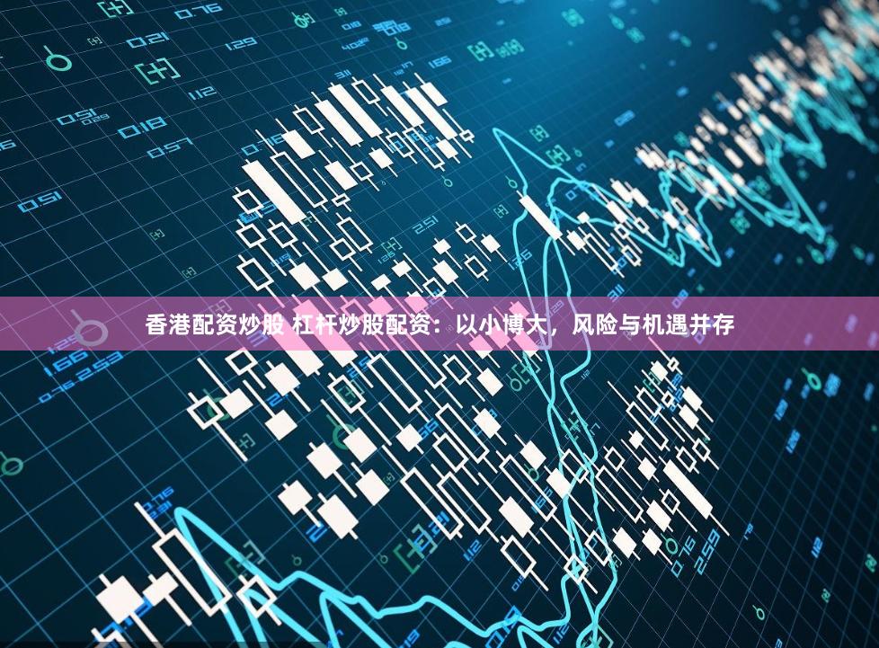 香港配资炒股 杠杆炒股配资：以小博大，风险与机遇并存