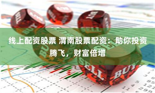 线上配资股票 渭南股票配资：助你投资腾飞，财富倍增