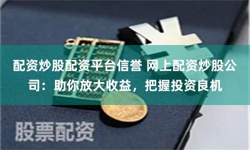 配资炒股配资平台信誉 网上配资炒股公司：助你放大收益，把握投资良机