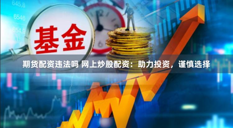 期货配资违法吗 网上炒股配资：助力投资，谨慎选择