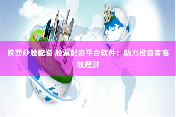 陕西炒股配资 股票配资平台软件：助力投资者高效理财