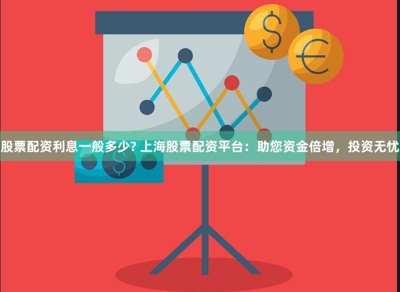 股票配资利息一般多少? 上海股票配资平台：助您资金倍增，投资无忧