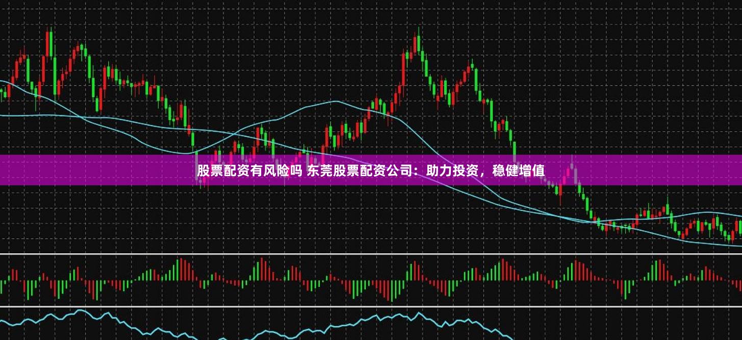 股票配资有风险吗 东莞股票配资公司：助力投资，稳健增值