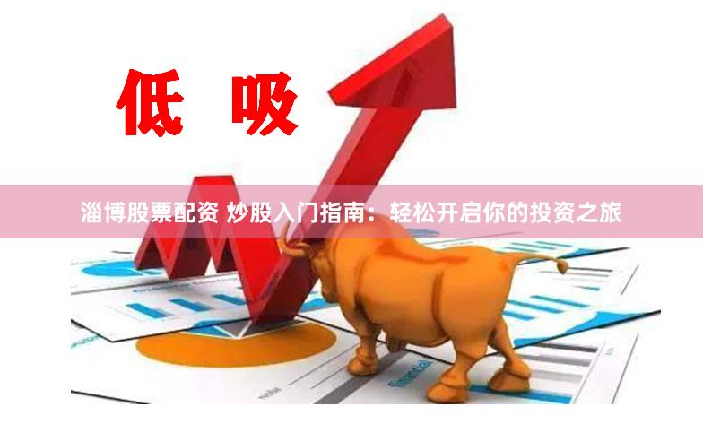 淄博股票配资 炒股入门指南：轻松开启你的投资之旅