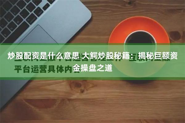 炒股配资是什么意思 大鳄炒股秘籍：揭秘巨额资金操盘之道