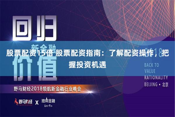 股票配资15倍 股票配资指南：了解配资操作，把握投资机遇