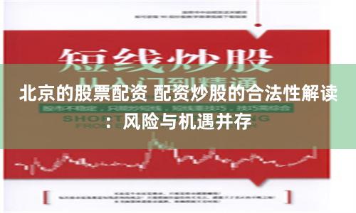 北京的股票配资 配资炒股的合法性解读：风险与机遇并存