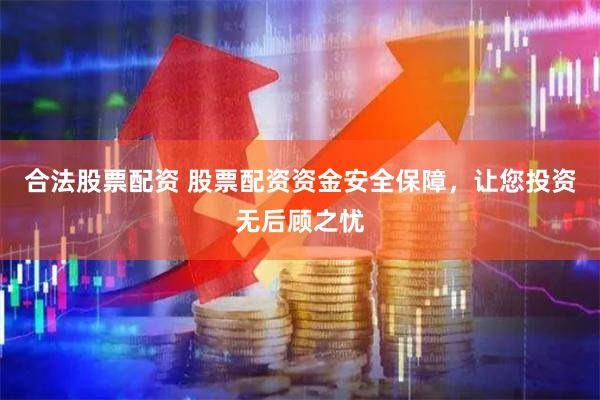 合法股票配资 股票配资资金安全保障，让您投资无后顾之忧