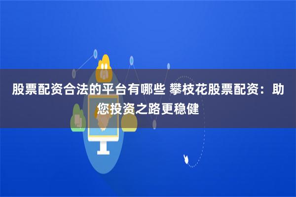 股票配资合法的平台有哪些 攀枝花股票配资:助您投资之路更稳健