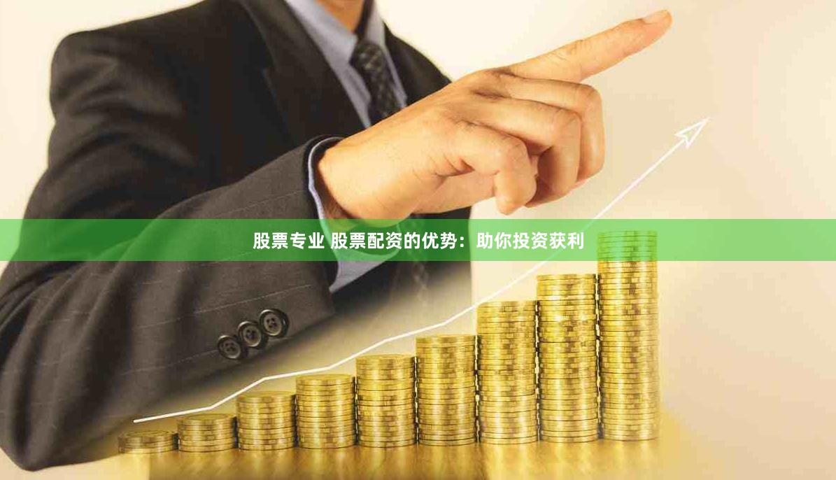 股票专业 股票配资的优势：助你投资获利