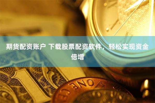 期货配资账户 下载股票配资软件，轻松实现资金倍增