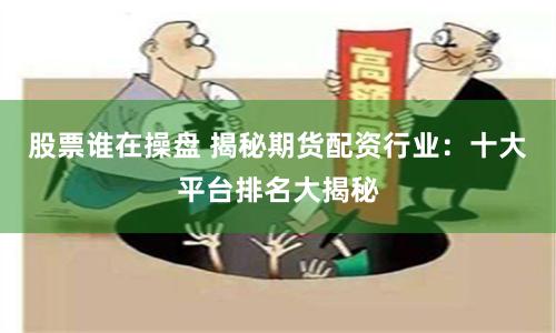 股票谁在操盘 揭秘期货配资行业：十大平台排名大揭秘