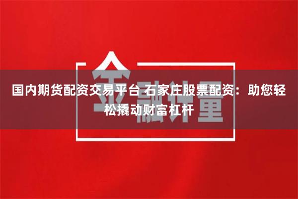 国内期货配资交易平台 石家庄股票配资：助您轻松撬动财富杠杆