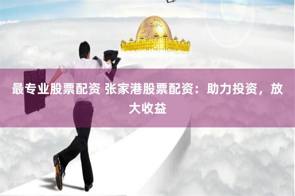 最专业股票配资 张家港股票配资：助力投资，放大收益