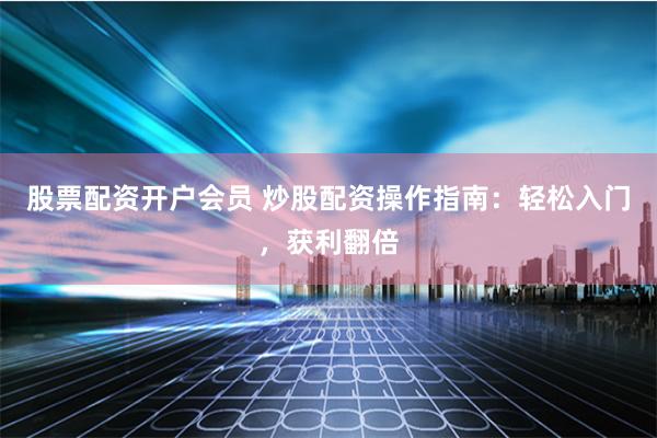 股票配资开户会员 炒股配资操作指南：轻松入门，获利翻倍