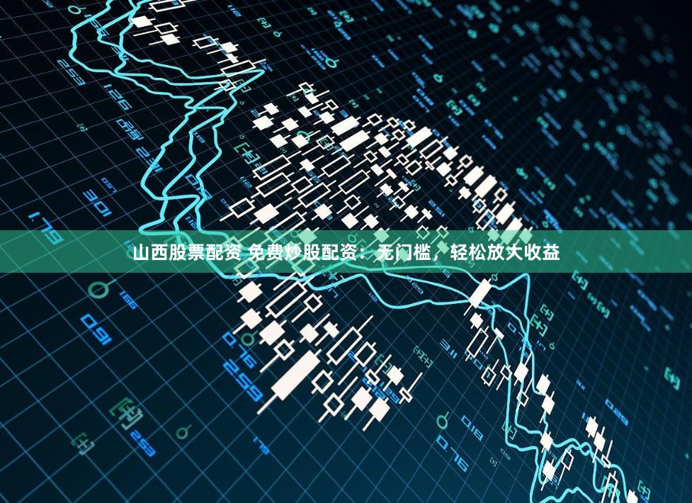 山西股票配资 免费炒股配资：无门槛，轻松放大收益