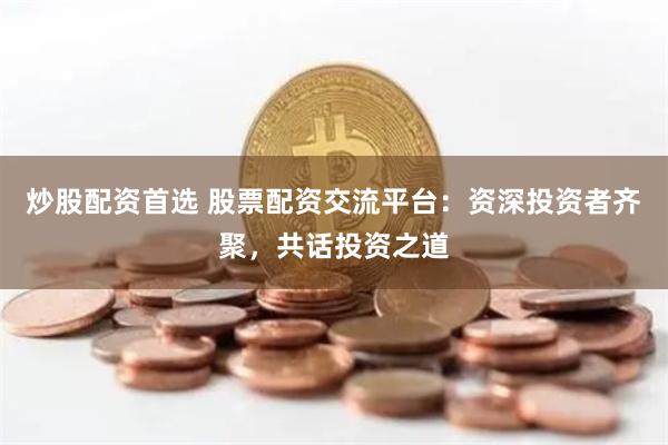 炒股配资首选 股票配资交流平台：资深投资者齐聚，共话投资之道