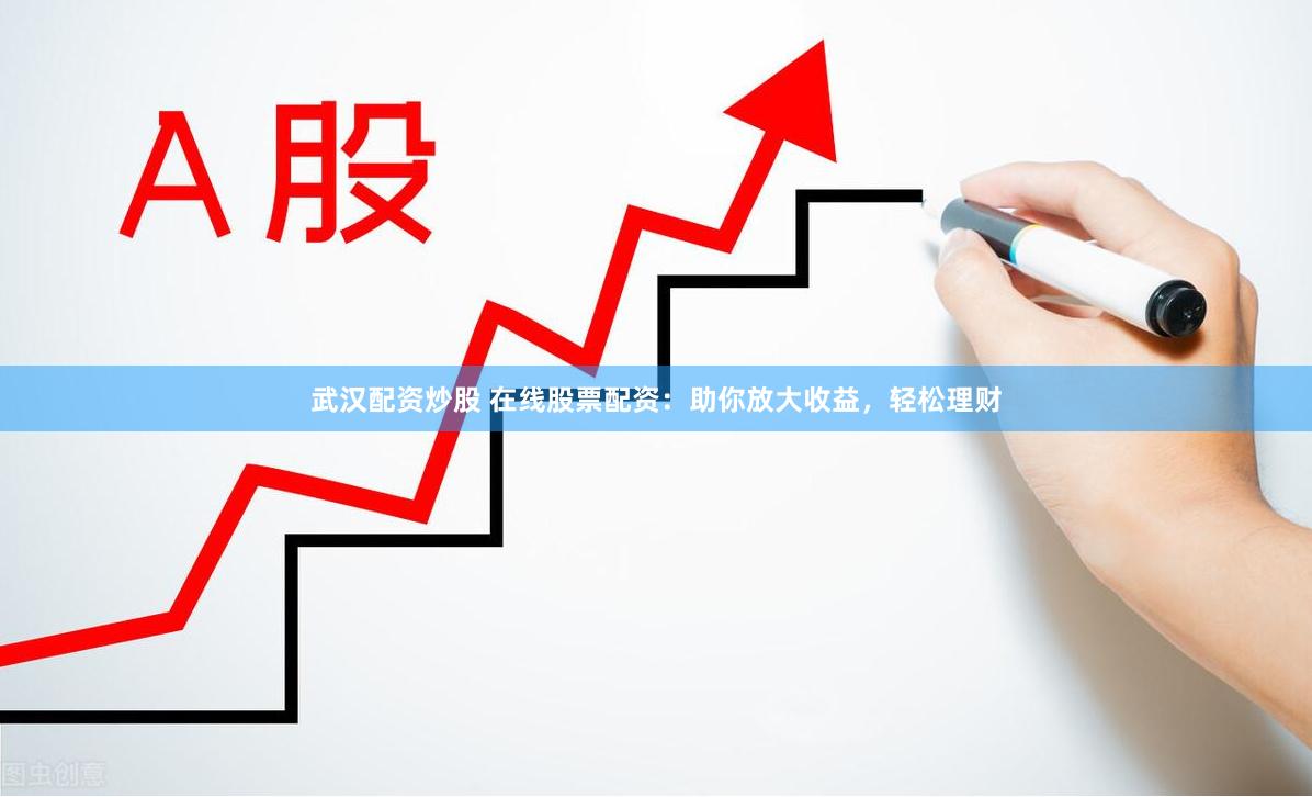武汉配资炒股 在线股票配资：助你放大收益，轻松理财