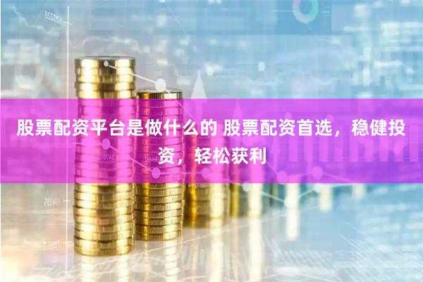 股票配资平台是做什么的 股票配资首选，稳健投资，轻松获利