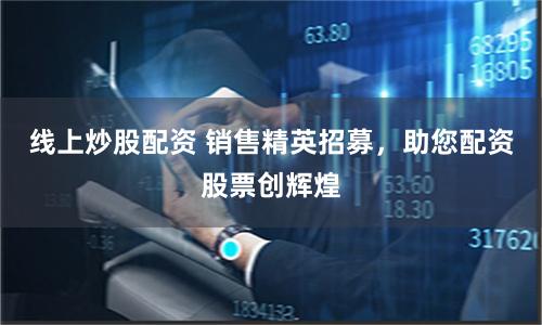 线上炒股配资 销售精英招募，助您配资股票创辉煌