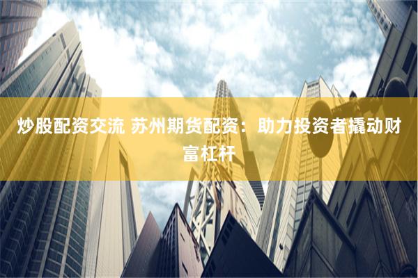 炒股配资交流 苏州期货配资：助力投资者撬动财富杠杆