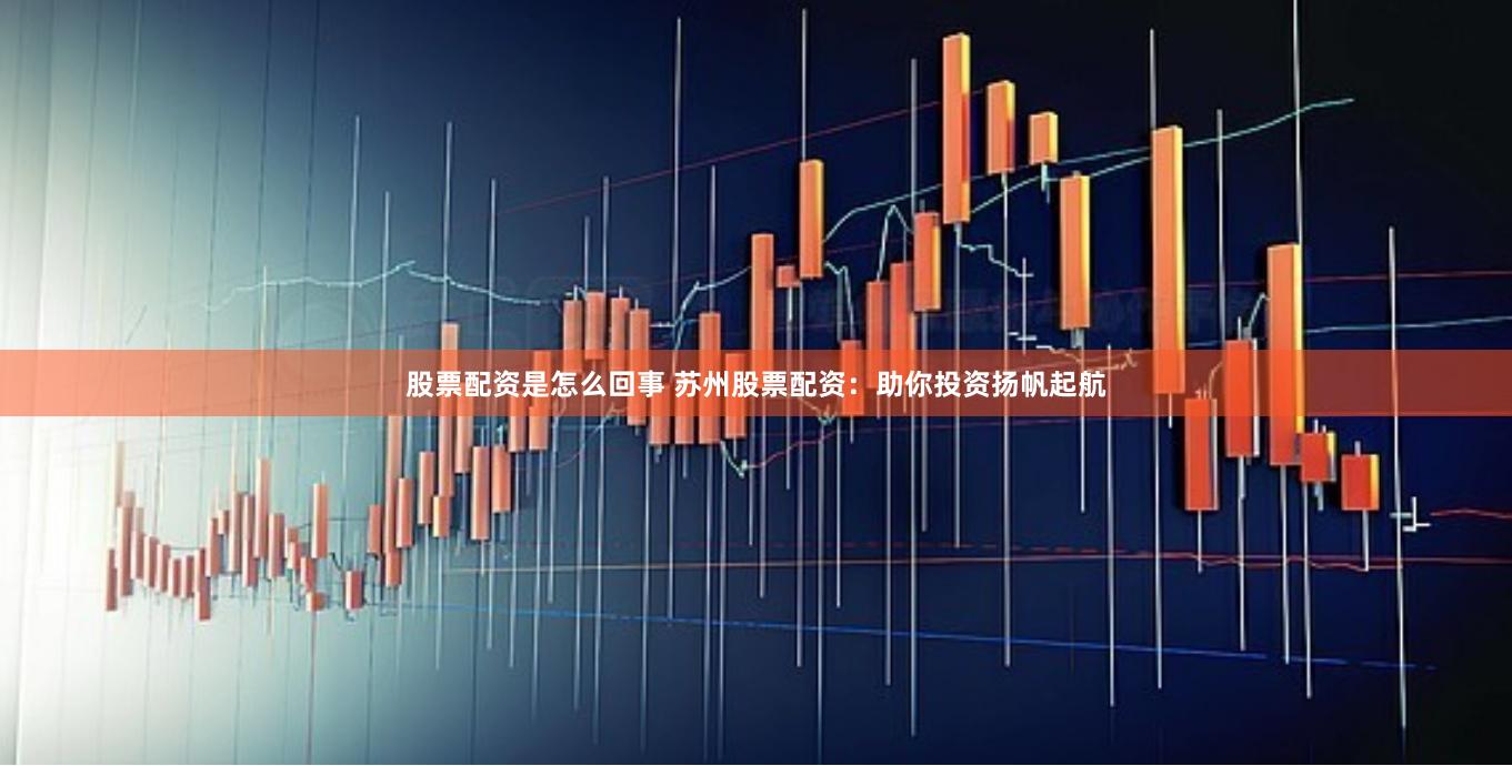 股票配资是怎么回事 苏州股票配资：助你投资扬帆起航