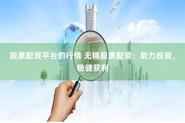 股票配资平台的行情 无锡股票配资：助力投资，稳健获利