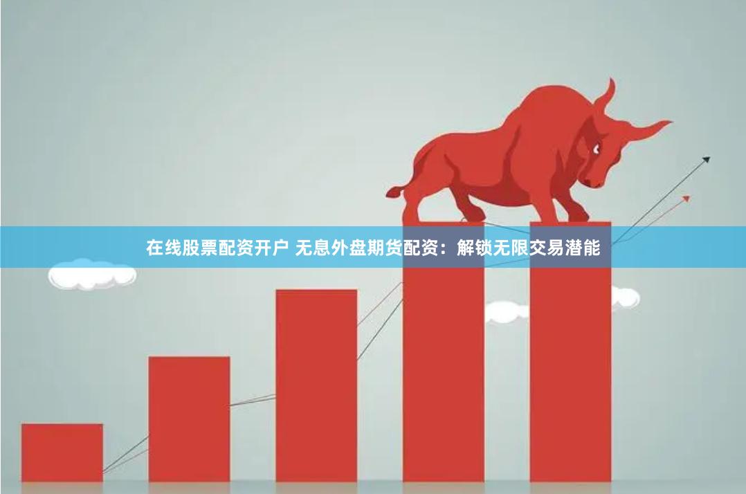 在线股票配资开户 无息外盘期货配资：解锁无限交易潜能