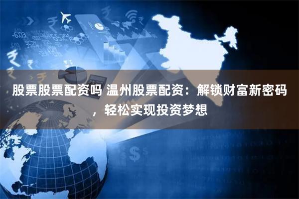 股票股票配资吗 温州股票配资：解锁财富新密码，轻松实现投资梦想
