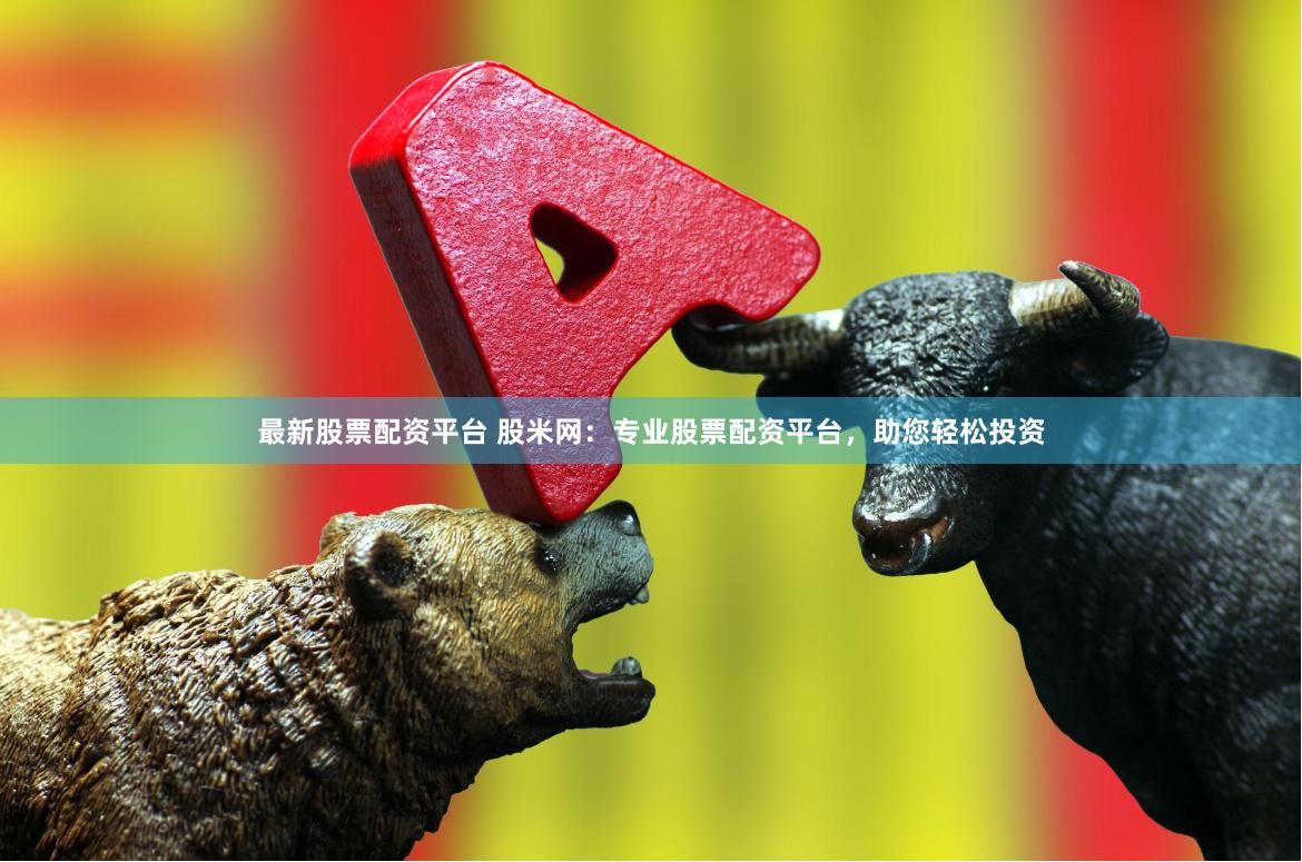最新股票配资平台 股米网：专业股票配资平台，助您轻松投资