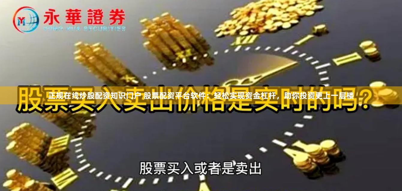 正规在线炒股配资知识门户 股票配资平台软件:轻松实现资金杠杆,助你投资更上一层楼