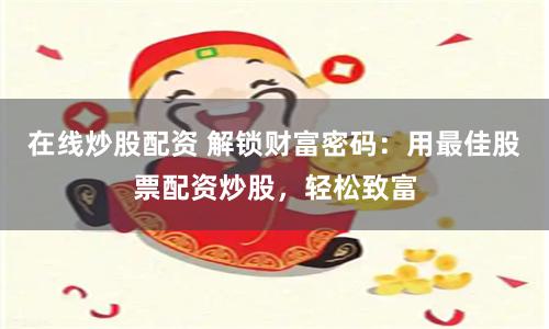 在线炒股配资 解锁财富密码：用最佳股票配资炒股，轻松致富