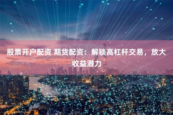 股票开户配资 期货配资：解锁高杠杆交易，放大收益潜力