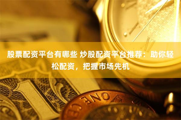 股票配资平台有哪些 炒股配资平台推荐：助你轻松配资，把握市场先机