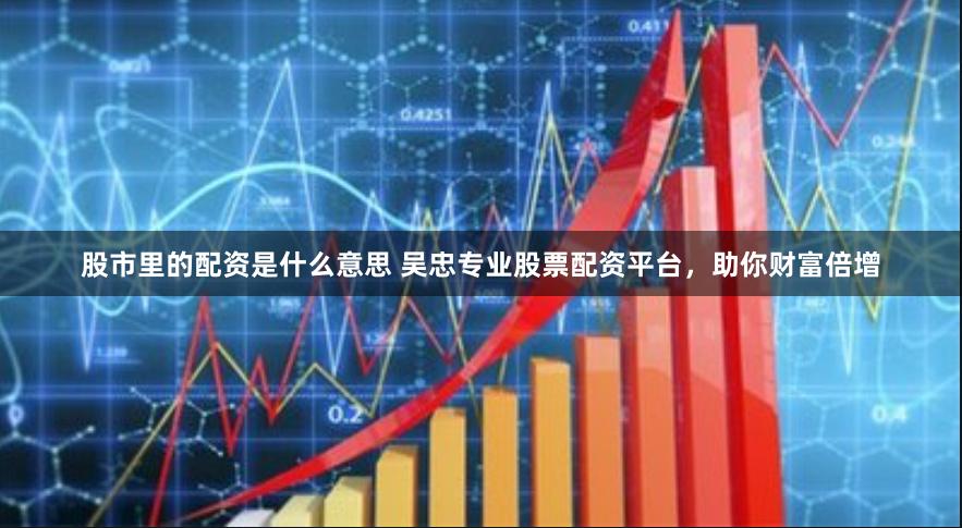 股市里的配资是什么意思 吴忠专业股票配资平台，助你财富倍增