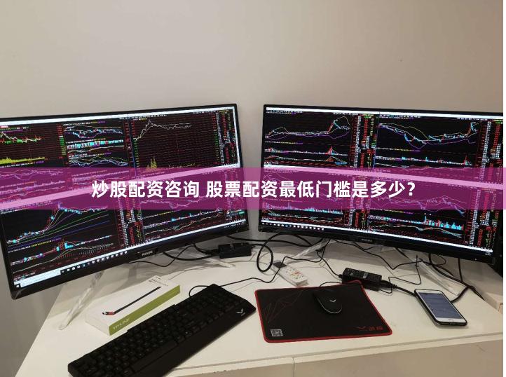 炒股配资咨询 股票配资最低门槛是多少？