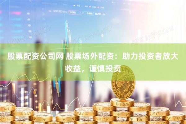 股票配资公司网 股票场外配资：助力投资者放大收益，谨慎投资