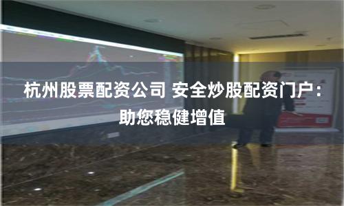 杭州股票配资公司 安全炒股配资门户：助您稳健增值