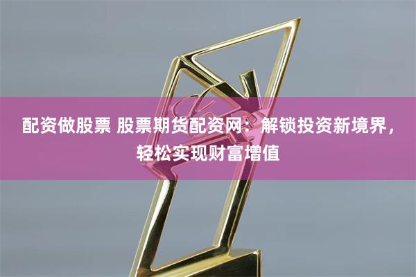 配资做股票 股票期货配资网：解锁投资新境界，轻松实现财富增值